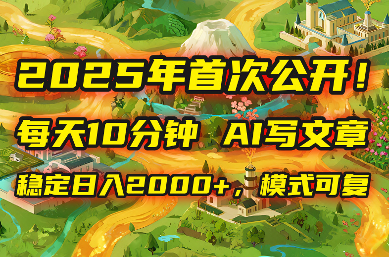 2025年8月首次公开，每天10分钟，用AI写文章，稳定日入2000+，模式可复...-独家科技资源网