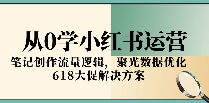 从0学小红书运营，笔记创作流量逻辑，聚光数据优化，618大促解决方案-独家科技资源网