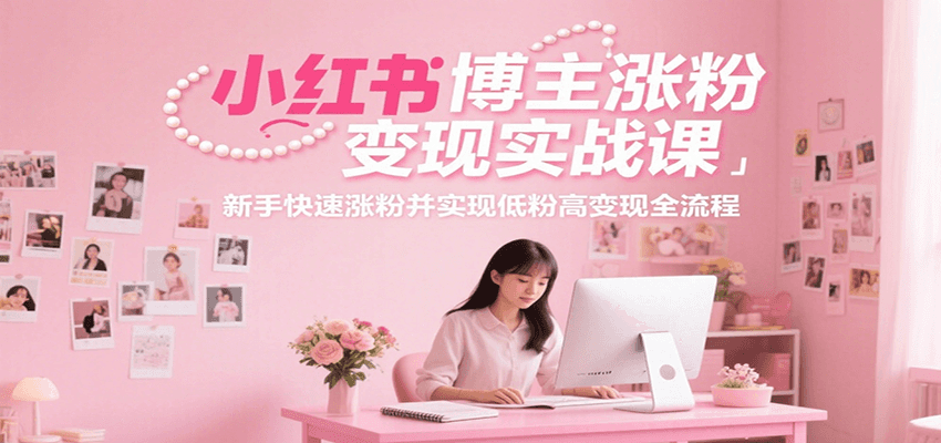 小红书博主涨粉变现实战课，新手快速涨粉并实现低粉高变现全流程-独家科技资源网