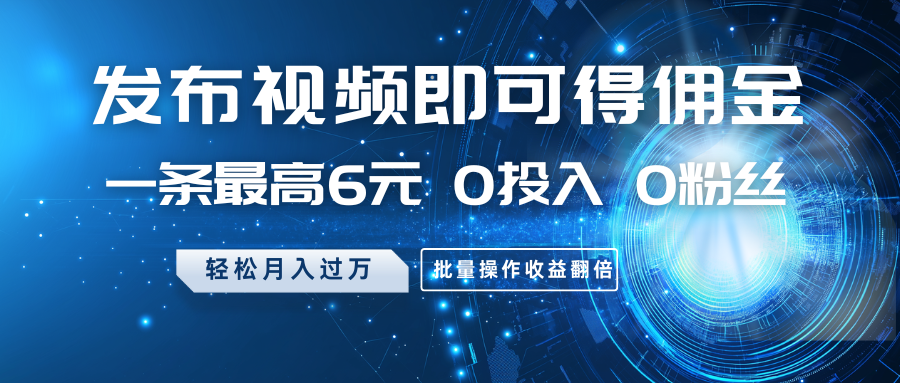 发布视频即可得佣金，一条最高6元，0投入0粉丝，月入过万，批量操作收益翻倍-独家科技资源网