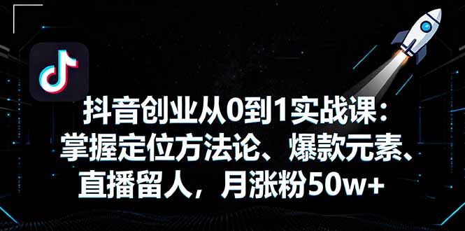 抖音创业从0到1实战课：掌握定位方法论、爆款元素、直播留人，月涨粉50w+-独家科技资源网