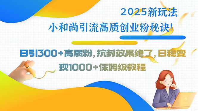 2025新玩法小和尚引流高质创业粉秘诀！日引300+高质粉，抗封效果绝了，...-独家科技资源网