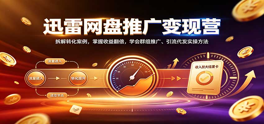 迅雷网盘推广变现营：拆解转化案例，掌握收益翻倍，学会群组推广、引流代发实操方法-独家科技资源网