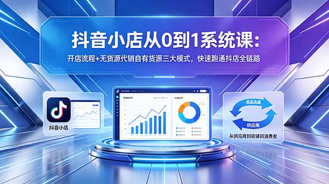 抖音小店从0到1系统课:开店流程+无货源代销自有货源三大模式,快速跑通抖店全链路-独家科技资源网