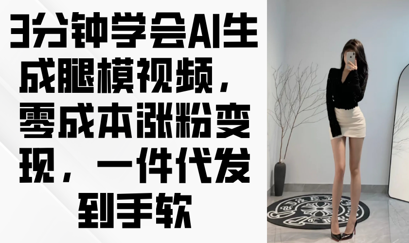 3分钟学会AI生成腿模视频，零成本涨粉变现，一件代发到手软-独家科技资源网