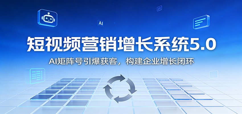 短视频营销增长系统5.0:AI 矩阵号引爆获客,构建企业增长闭环-独家科技资源网