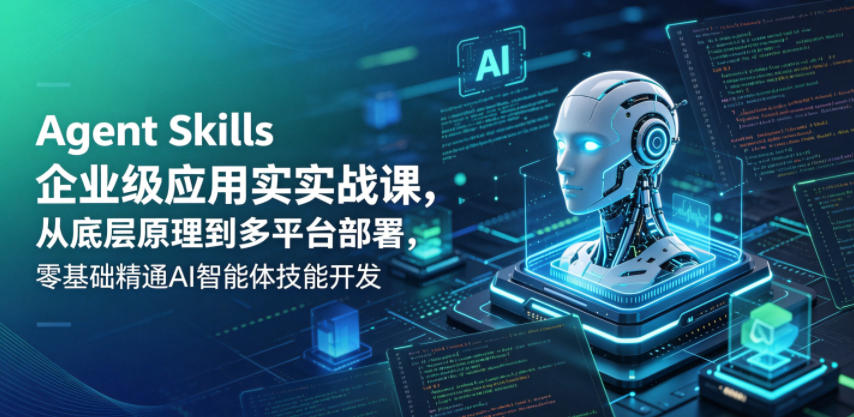Agent Skills企业级应用实战课,从底层原理到多平台部署,零基础精通AI智能体技能开发-独家科技资源网