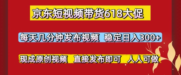 京东短视频带货618大促，每天几分钟发布视频，稳定日入3张+，现成原创视频，直接发布即可【揭秘】-独家科技资源网