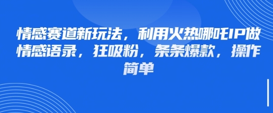情感赛道新玩法，利用火热哪吒IP做情感语录，狂吸粉，条条爆款，操作简单-独家科技资源网