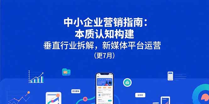 中小企业营销指南：本质认知构建，垂直行业拆解，新媒体平台运营(更7月-独家科技资源网