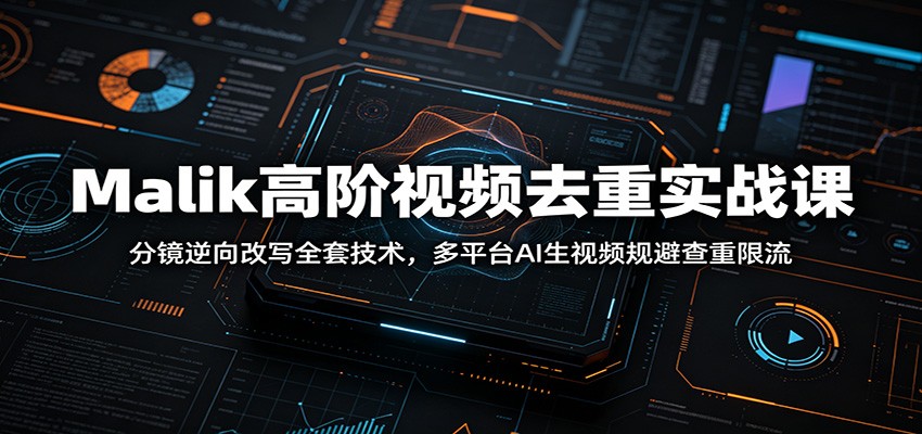 Malik高阶视频去重实战课：分镜逆向改写全套技术，多平台AI生视频规避查重限流-独家科技资源网