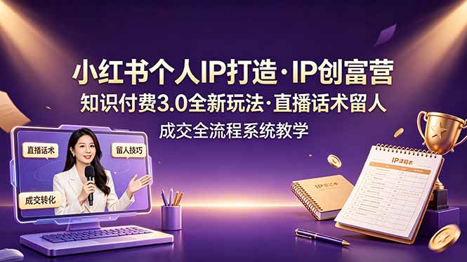 小红书个人IP打造创富营，知识付费3.0全新玩法，直播话术留人成交全流程系统教学-独家科技资源网