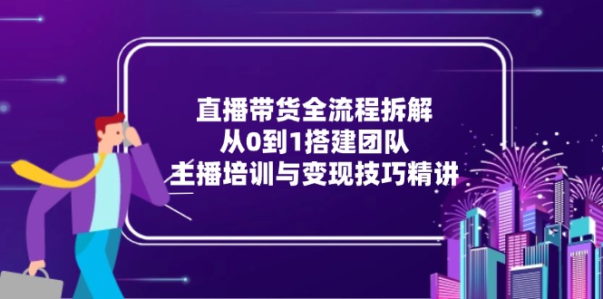 直播带货全流程拆解：从0到1搭建团队，主播培训与变现技巧精讲-独家科技资源网