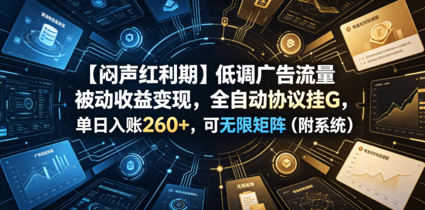 【闷声红利期】低调广告流量被动收益变现，全自动协议挂G，单日入账260+，可无限矩阵(附系统)【揭秘】-独家科技资源网