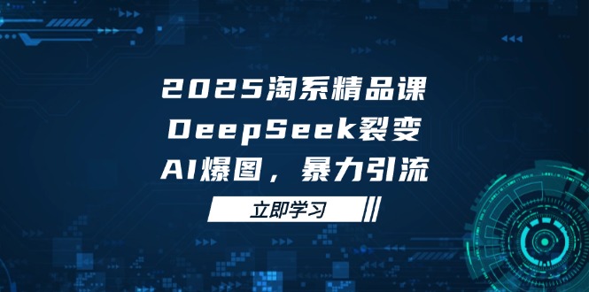 2025 淘系精品课，DeepSeek 裂变，AI 爆图，暴力引流-独家科技资源网