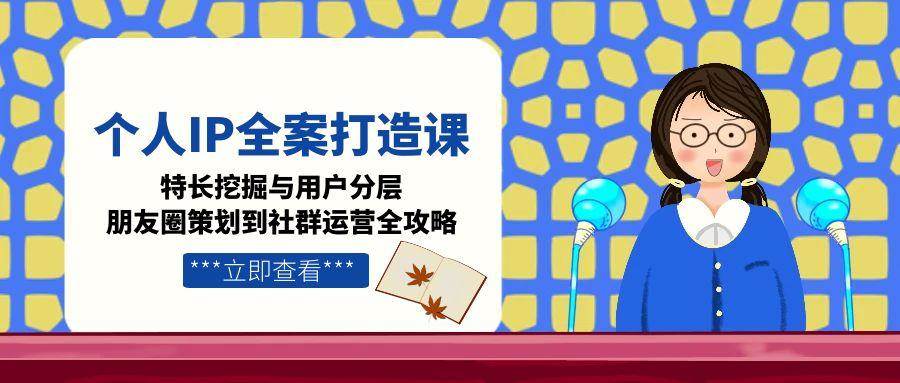个人IP全案打造课，特长挖掘与用户分层，朋友圈策划到社群运营全攻略-独家科技资源网