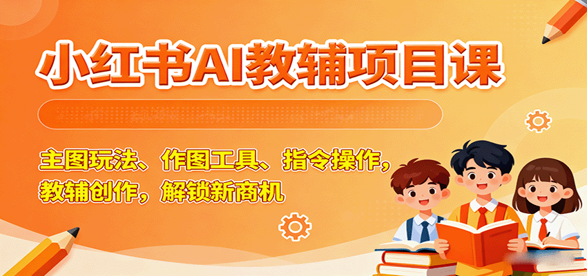 小红书AI教辅项目课，主图玩法、作图工具、指令操作，教辅创作，解锁新商机-独家科技资源网