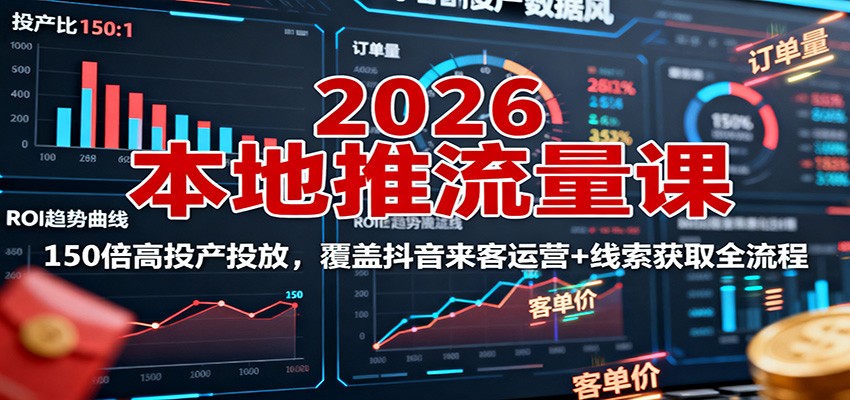 2026本地推流量课：150倍高投产投放，覆盖抖音来客运营+线索获取全流程-独家科技资源网