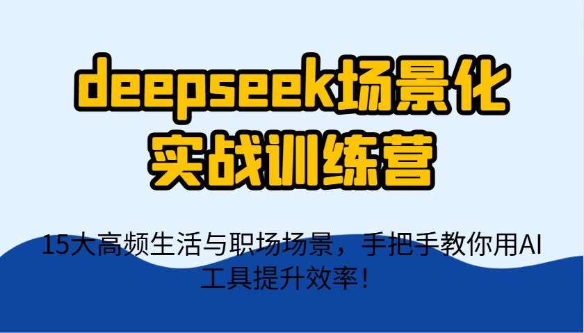 deepseek场景化实战训练营，15大高频生活与职场场景，手把手教你用AI工具提升效率！-独家科技资源网