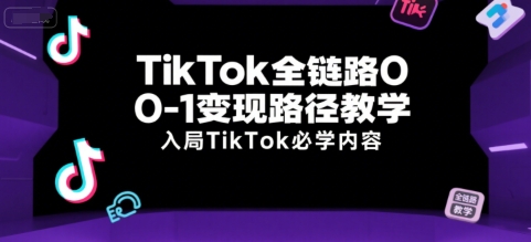 TikTok全链路0-1变现路径教学，入局TikTok必学内容-独家科技资源网