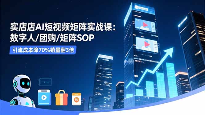 实体店AI短视频矩阵实战课:数字人/团购/矩阵SOP,引流成本降70%销量翻3倍-独家科技资源网
