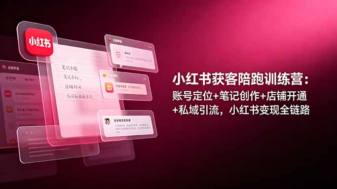 小红书获客陪跑训练营：账号定位+笔记创作+店铺开通+私域引流，小红书变现全链路-独家科技资源网