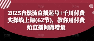 2025自然流直播起号+千川付费实操线上课(62节)，教你用付费给直播间做增量-独家科技资源网