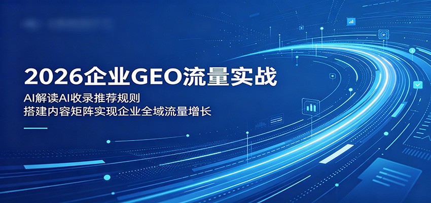 2026企业GEO流量实战:解读AI收录推荐规则,搭建内容矩阵实现企业全域流量增长-独家科技资源网