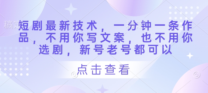 短剧最新技术，一分钟一条作品，不用你写文案，也不用你选剧，新号老号都可以-独家科技资源网