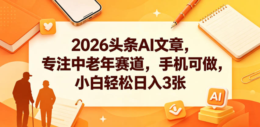 2026头条AI文章,专注中老年赛道,手机可做,小白轻松日入3张-独家科技资源网