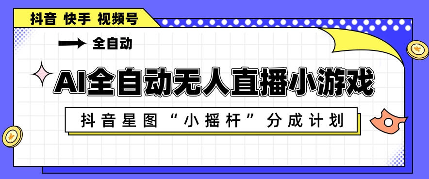 AI全自动直播小游戏，抖音星图小摇杆分成计划，支持多账号矩阵化运营【揭秘】-独家科技资源网