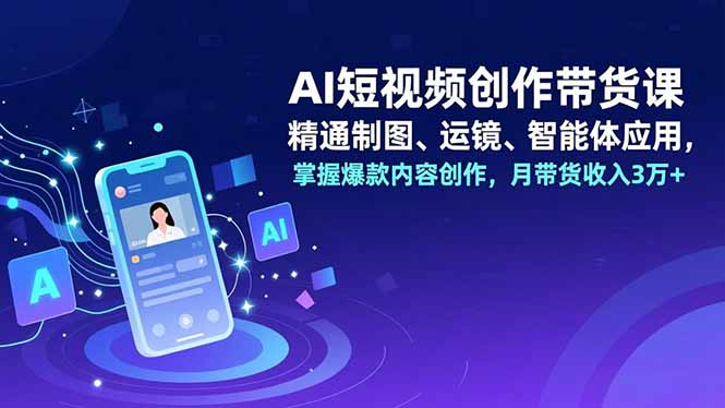 AI短视频创作带货课,精通制图、运镜、智能体应用,掌握爆款内容创作,月带货收入3万+-独家科技资源网