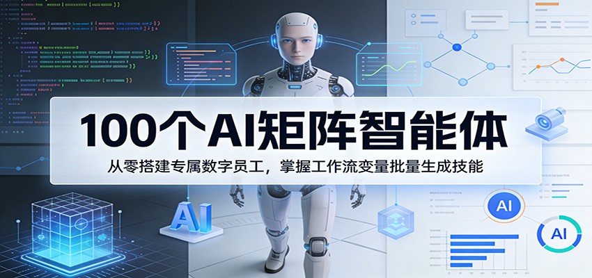 100个AI矩阵智能体，从零搭建专属数字员工，掌握工作流变量批量生成技能-独家科技资源网