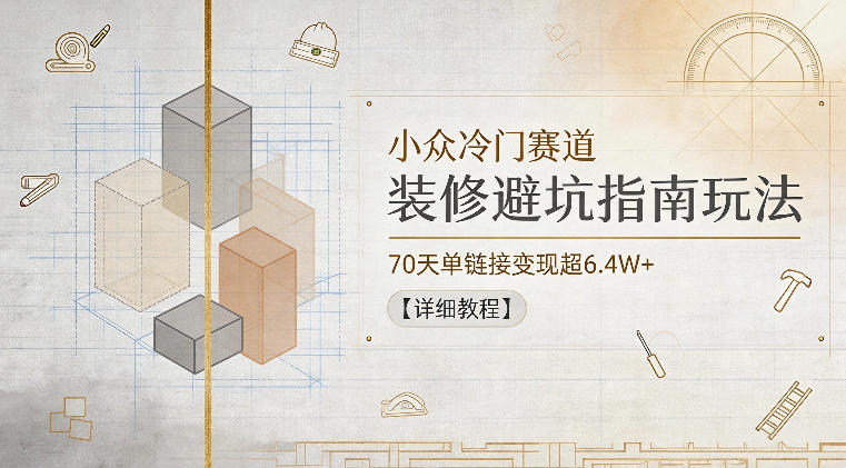 小众冷门赛道，装修避坑指南玩法，70天单链接变现超6.4W+【详细教程】-独家科技资源网