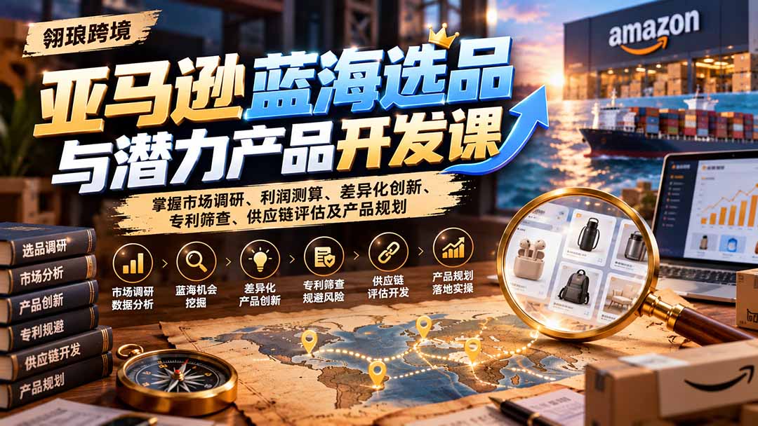 亚马逊蓝海选品与潜力产品开发课:掌握市场调研、利润测算、差异化创新、专利筛查、供应链评估及产品规划-独家科技资源网