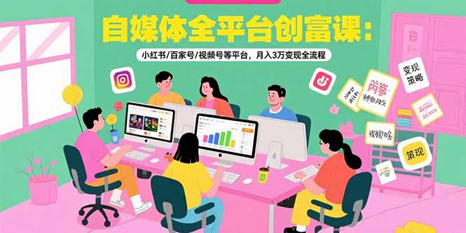 自媒体全平台创富课：小红书/百家号/视频号等平台，月入3万变现全流程-独家科技资源网