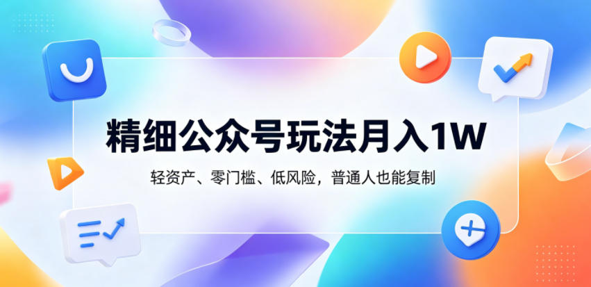 精细公众号玩法月入1W，轻资产、零门槛、低风险，普通人也能复制【揭秘】-独家科技资源网