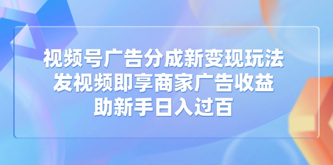 视频号广告分成新变现玩法：发视频即享商家广告收益，助新手日入过百-独家科技资源网