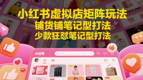 小红书虚拟店矩阵玩法，铺货铺笔记型打法，少款狂怼笔记型打法-独家科技资源网