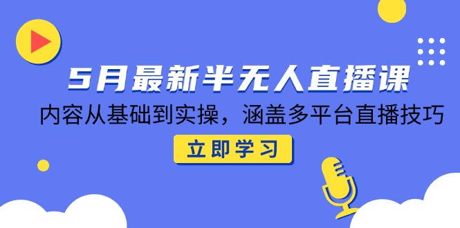 5月最新半无人直播课，内容从基础到实操，涵盖多平台直播技巧-独家科技资源网