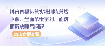 抖音直播运营实操训练营线下课，全面系统学习，面对面解决账号问题-独家科技资源网