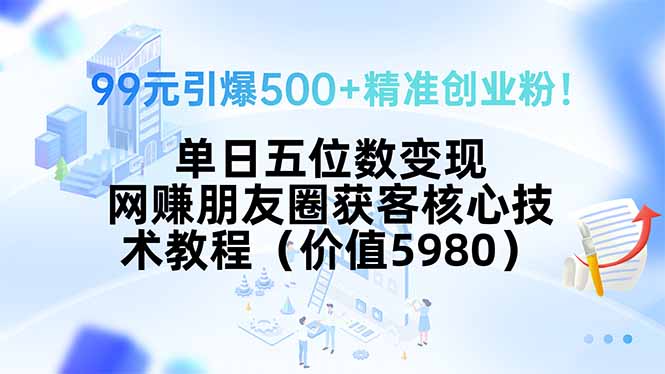 99元引爆500+精准创业粉！单日五位数变现，网赚朋友圈获客核心技术教程...-独家科技资源网
