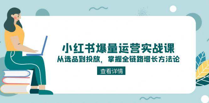小红书爆量运营实战课：从选品到投放，掌握全链路增长方法论-独家科技资源网