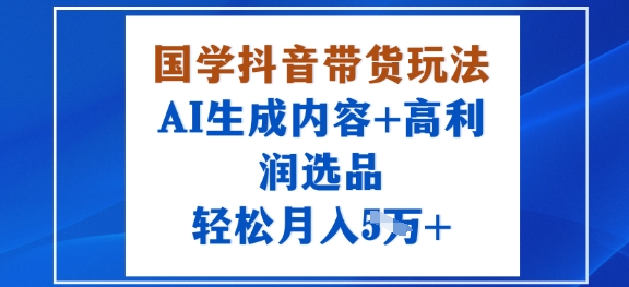 国学抖音带货玩法，AI生成内容+高利润选品，轻松月入1W+-独家科技资源网