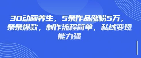 3D动画养生，5条作品涨粉5万，条条爆款，制作流程简单，私域变现能力强-独家科技资源网