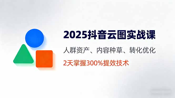 2025抖音云图实战课，人群资产、内容种草、转化优化，2天掌握300%提效技术-独家科技资源网
