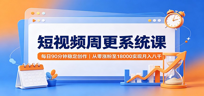 短视频周更系统课：每日90分钟稳定创作，从零涨粉至18000实现月入八千-独家科技资源网