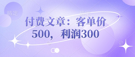 付费文章：客单价500，利润300-独家科技资源网