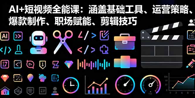 AI+短视频全能课：涵盖基础工具、运营策略、爆款制作、职场赋能、剪辑技巧-独家科技资源网