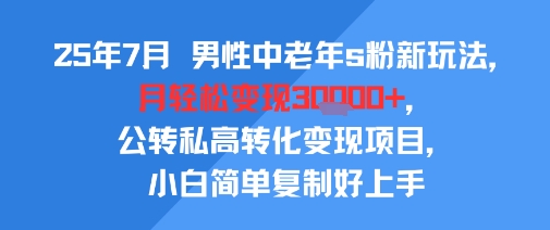 25年7月男性中老年s粉新玩法，月轻松变现3W+，公转私高转化变现项目，小白简单复制好上手-独家科技资源网